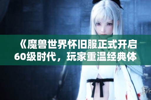 《魔兽世界怀旧服正式开启60级时代，玩家重温经典体验新篇章》