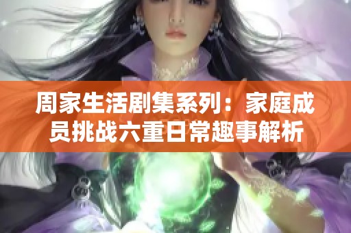 周家生活剧集系列：家庭成员挑战六重日常趣事解析