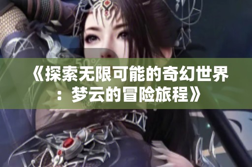 《探索无限可能的奇幻世界：梦云的冒险旅程》
