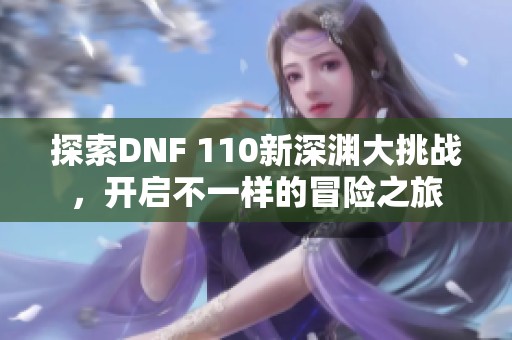 探索DNF 110新深渊大挑战，开启不一样的冒险之旅