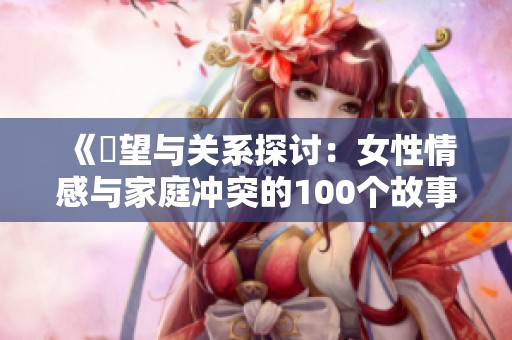 《慾望与关系探讨：女性情感与家庭冲突的100个故事》
