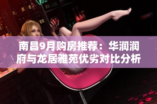 南昌9月购房推荐：华润润府与龙居雅苑优劣对比分析