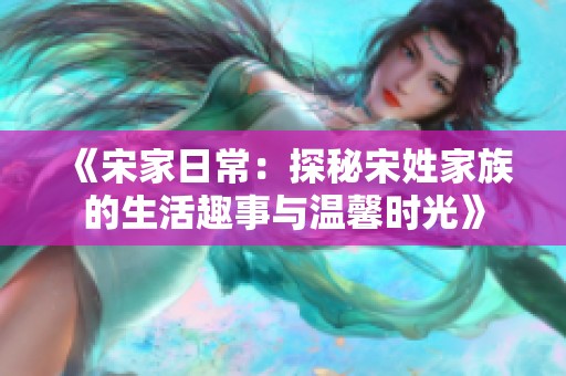 《宋家日常：探秘宋姓家族的生活趣事与温馨时光》