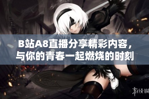 B站A8直播分享精彩内容，与你的青春一起燃烧的时刻