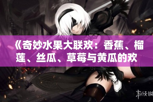 《奇妙水果大联欢：香蕉、榴莲、丝瓜、草莓与黄瓜的欢歌》