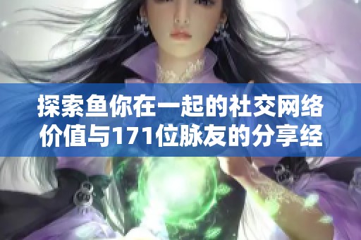探索鱼你在一起的社交网络价值与171位脉友的分享经验