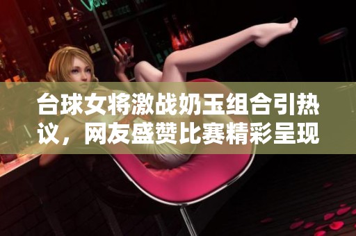 台球女将激战奶玉组合引热议，网友盛赞比赛精彩呈现