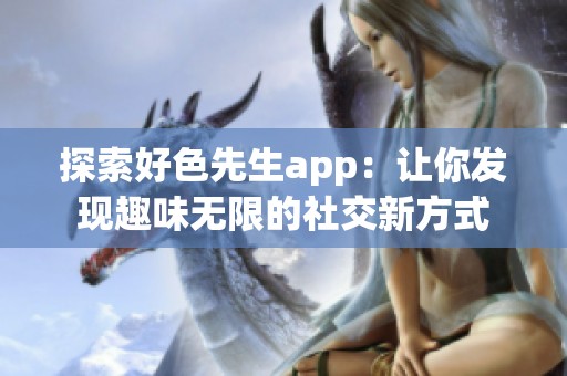 探索好色先生app：让你发现趣味无限的社交新方式