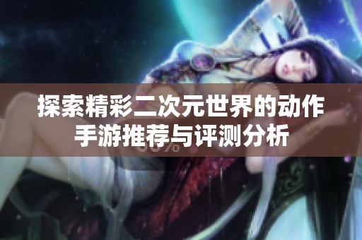 探索精彩二次元世界的动作手游推荐与评测分析