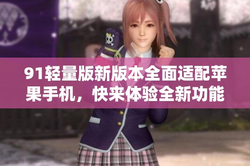 91轻量版新版本全面适配苹果手机，快来体验全新功能！