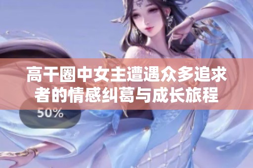 高干圈中女主遭遇众多追求者的情感纠葛与成长旅程