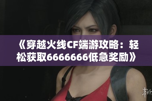《穿越火线CF端游攻略：轻松获取6666666低急奖励》