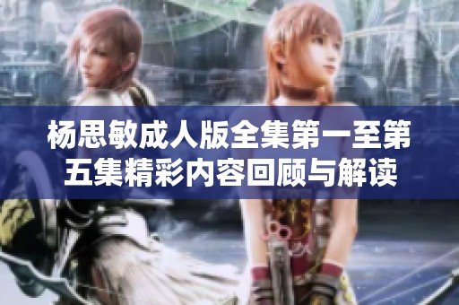 杨思敏成人版全集第一至第五集精彩内容回顾与解读