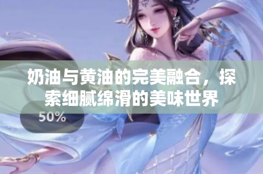 奶油与黄油的完美融合，探索细腻绵滑的美味世界