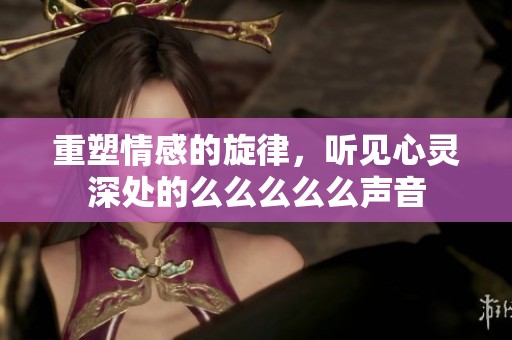 重塑情感的旋律，听见心灵深处的么么么么么声音