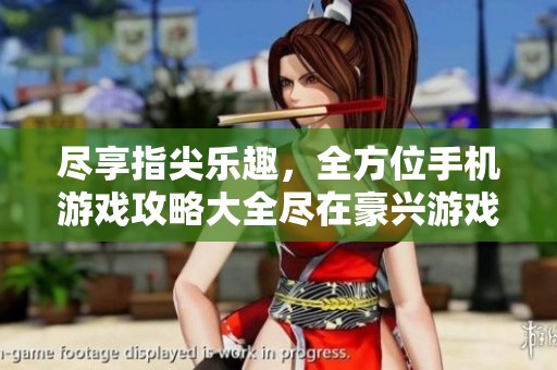 尽享指尖乐趣，全方位手机游戏攻略大全尽在豪兴游戏网