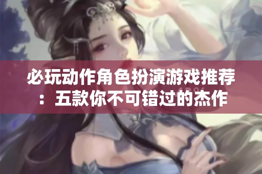 必玩动作角色扮演游戏推荐：五款你不可错过的杰作