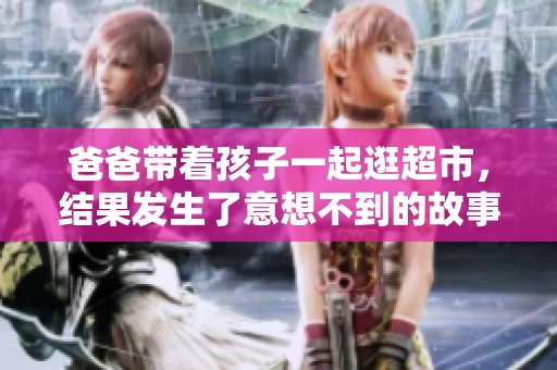 爸爸带着孩子一起逛超市，结果发生了意想不到的故事
