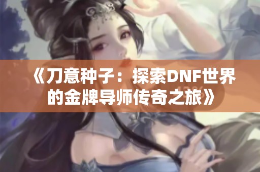 《刀意种子：探索DNF世界的金牌导师传奇之旅》