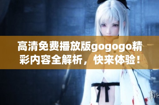 高清免费播放版gogogo精彩内容全解析，快来体验！