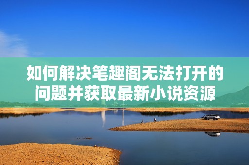 如何解决笔趣阁无法打开的问题并获取最新小说资源