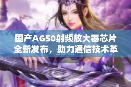 国产AG50射频放大器芯片全新发布，助力通信技术革新