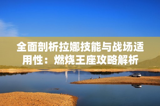 全面剖析拉娜技能与战场适用性：燃烧王座攻略解析
