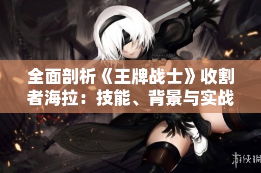 全面剖析《王牌战士》收割者海拉：技能、背景与实战攻略全方位解析
