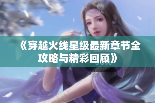 《穿越火线星级最新章节全攻略与精彩回顾》