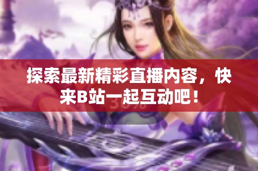 探索最新精彩直播内容，快来B站一起互动吧！