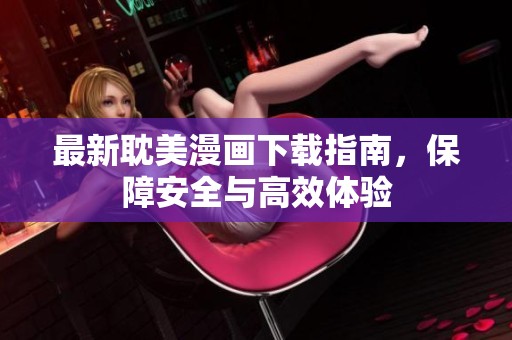 最新耽美漫画下载指南，保障安全与高效体验