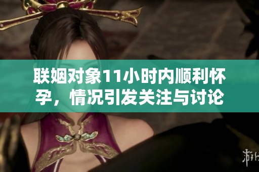 联姻对象11小时内顺利怀孕，情况引发关注与讨论