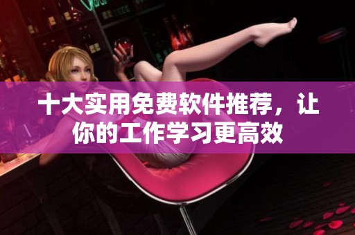 十大实用免费软件推荐，让你的工作学习更高效