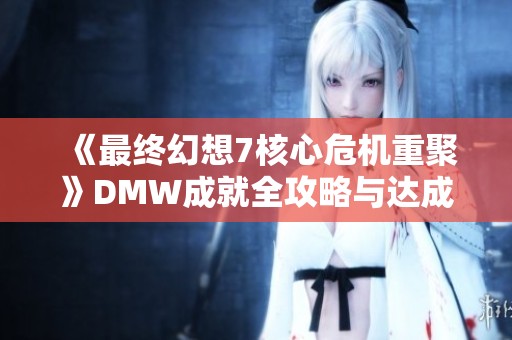 《最终幻想7核心危机重聚》DMW成就全攻略与达成技巧分享