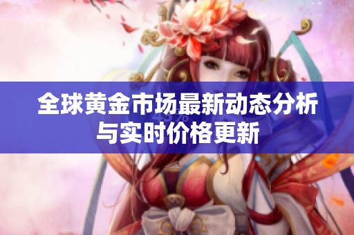 全球黄金市场最新动态分析与实时价格更新