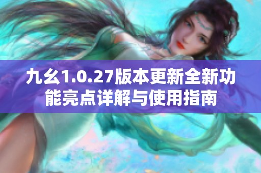 九幺1.0.27版本更新全新功能亮点详解与使用指南