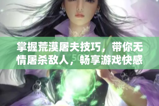掌握荒漠屠夫技巧，带你无情屠杀敌人，畅享游戏快感！
