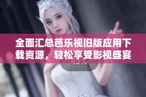 全面汇总芭乐视旧版应用下载资源，轻松享受影视盛宴