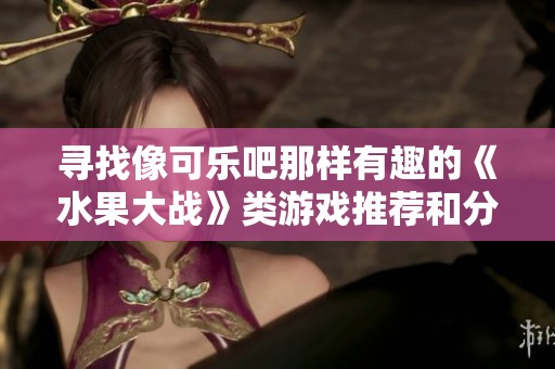 寻找像可乐吧那样有趣的《水果大战》类游戏推荐和分享