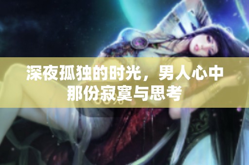 深夜孤独的时光，男人心中那份寂寞与思考