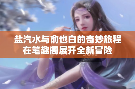 盐汽水与俞也白的奇妙旅程在笔趣阁展开全新冒险