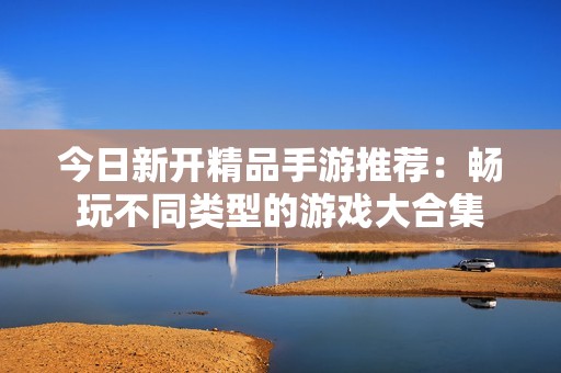 今日新开精品手游推荐：畅玩不同类型的游戏大合集