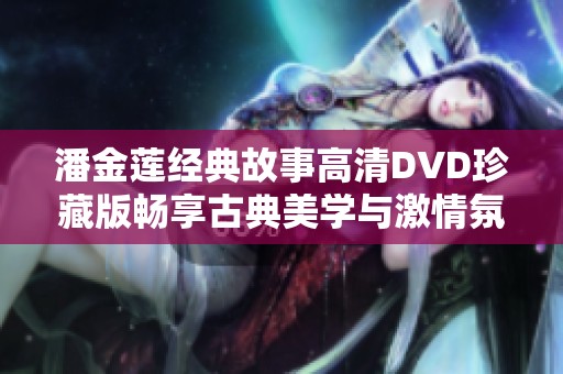 潘金莲经典故事高清DVD珍藏版畅享古典美学与激情氛围