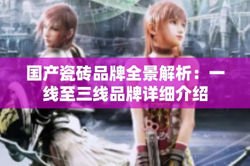 国产瓷砖品牌全景解析：一线至三线品牌详细介绍