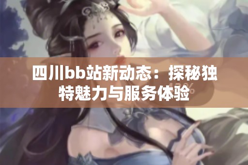 四川bb站新动态：探秘独特魅力与服务体验