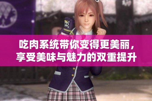 吃肉系统带你变得更美丽，享受美味与魅力的双重提升