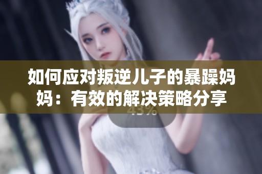 如何应对叛逆儿子的暴躁妈妈：有效的解决策略分享