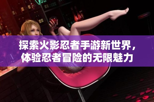 探索火影忍者手游新世界，体验忍者冒险的无限魅力