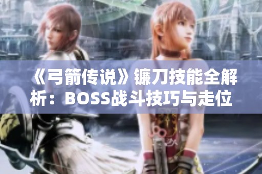 《弓箭传说》镰刀技能全解析：BOSS战斗技巧与走位策略详解