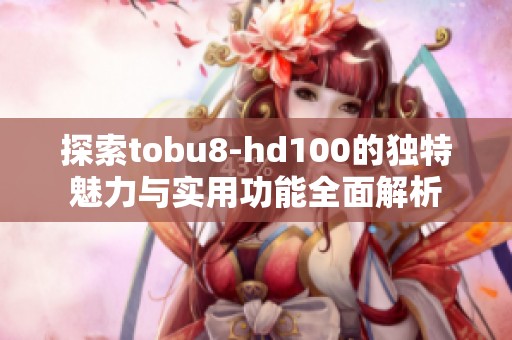 探索tobu8-hd100的独特魅力与实用功能全面解析